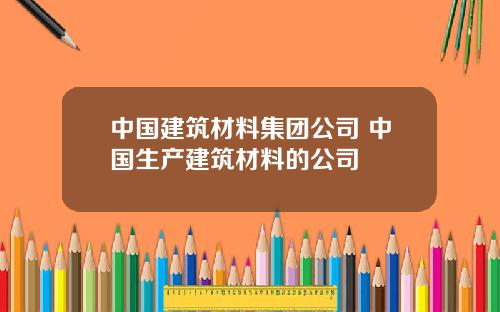 中国建筑材料集团公司 中国生产建筑材料的公司