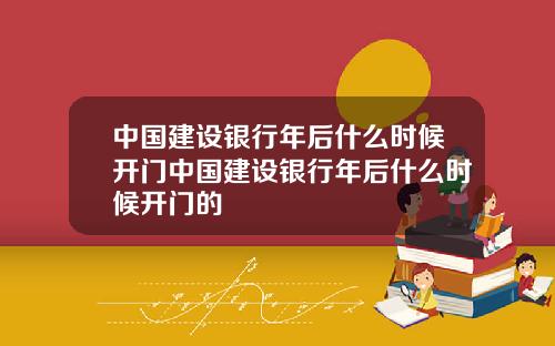 中国建设银行年后什么时候开门中国建设银行年后什么时候开门的