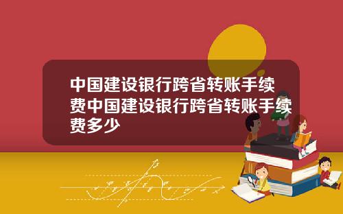 中国建设银行跨省转账手续费中国建设银行跨省转账手续费多少
