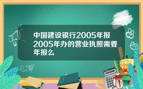 中国建设银行2005年报2005年办的营业执照需要年报么