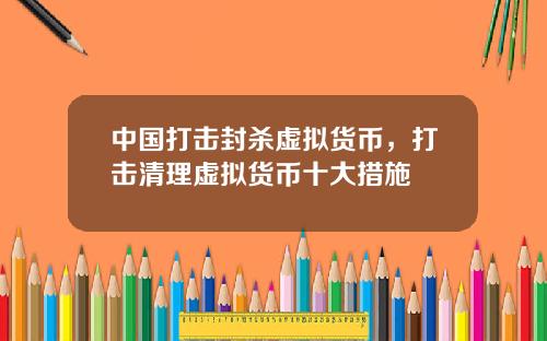中国打击封杀虚拟货币，打击清理虚拟货币十大措施