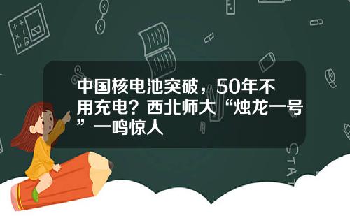 中国核电池突破，50年不用充电？西北师大“烛龙一号”一鸣惊人