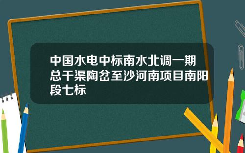 中国水电中标南水北调一期总干渠陶岔至沙河南项目南阳段七标