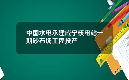 中国水电承建咸宁核电站一期砂石场工程投产