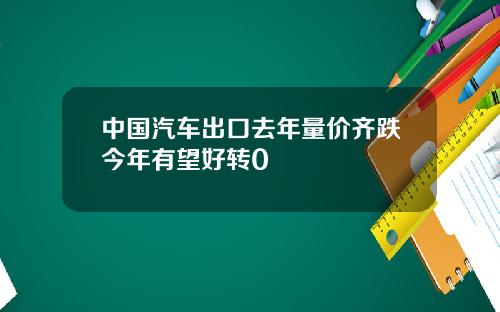 中国汽车出口去年量价齐跌今年有望好转0