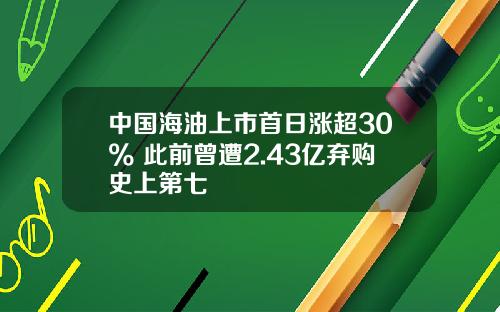 中国海油上市首日涨超30% 此前曾遭2.43亿弃购史上第七