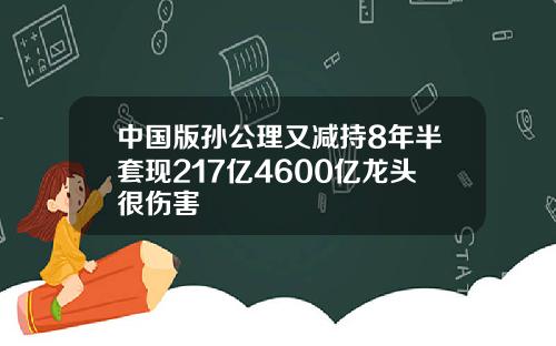 中国版孙公理又减持8年半套现217亿4600亿龙头很伤害