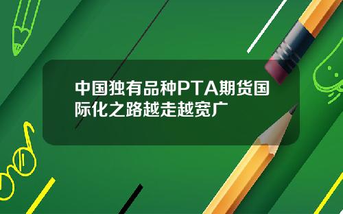 中国独有品种PTA期货国际化之路越走越宽广