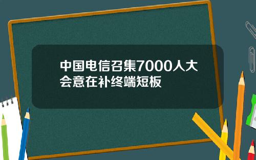 中国电信召集7000人大会意在补终端短板