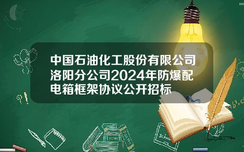 中国石油化工股份有限公司洛阳分公司2024年防爆配电箱框架协议公开招标