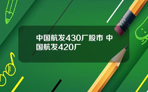 中国航发430厂股市 中国航发420厂