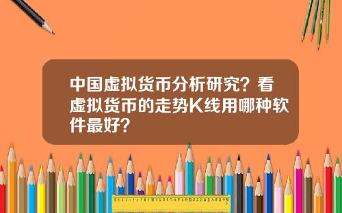 中国虚拟货币分析研究？看虚拟货币的走势K线用哪种软件最好？