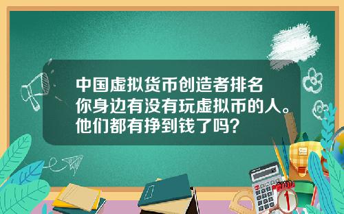 中国虚拟货币创造者排名 你身边有没有玩虚拟币的人。他们都有挣到钱了吗？