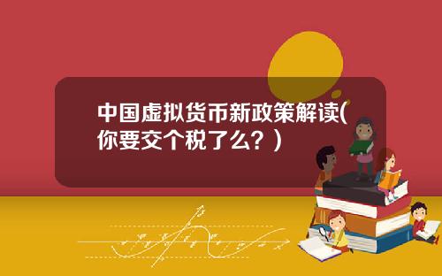 中国虚拟货币新政策解读(你要交个税了么？)