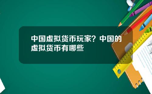 中国虚拟货币玩家？中国的虚拟货币有哪些