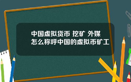 中国虚拟货币 挖矿 外媒怎么称呼中国的虚拟币矿工