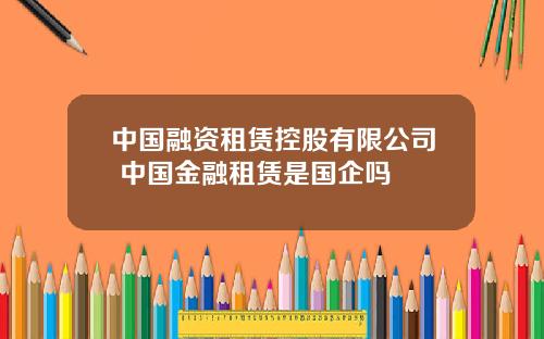 中国融资租赁控股有限公司 中国金融租赁是国企吗