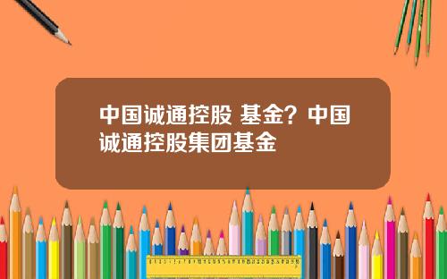 中国诚通控股 基金？中国诚通控股集团基金