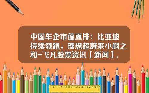 中国车企市值重排：比亚迪持续领跑，理想超蔚来小鹏之和-飞凡股票资讯【新闻】.