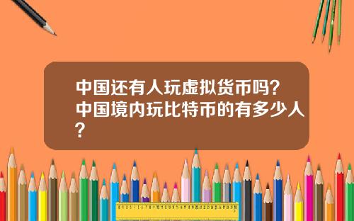 中国还有人玩虚拟货币吗？中国境内玩比特币的有多少人？