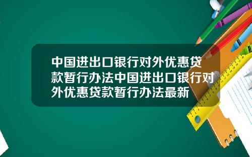 中国进出口银行对外优惠贷款暂行办法中国进出口银行对外优惠贷款暂行办法最新