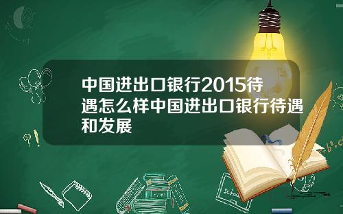 中国进出口银行2015待遇怎么样中国进出口银行待遇和发展