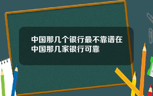 中国那几个银行最不靠谱在中国那几家银行可靠