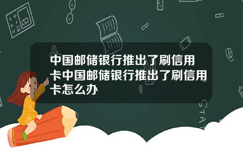 中国邮储银行推出了刷信用卡中国邮储银行推出了刷信用卡怎么办