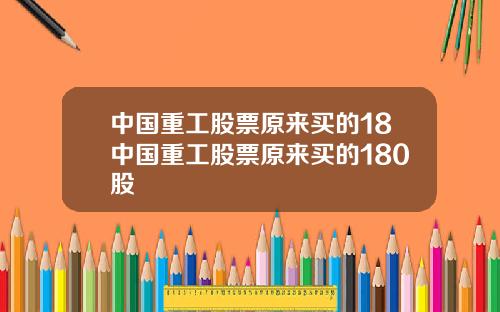 中国重工股票原来买的18中国重工股票原来买的180股