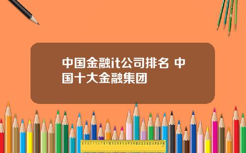 中国金融it公司排名 中国十大金融集团