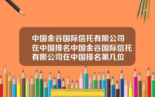 中国金谷国际信托有限公司在中国排名中国金谷国际信托有限公司在中国排名第几位