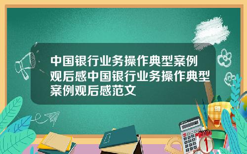 中国银行业务操作典型案例观后感中国银行业务操作典型案例观后感范文
