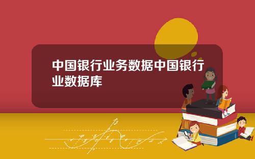 中国银行业务数据中国银行业数据库