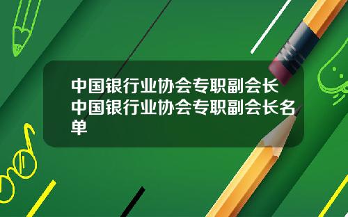 中国银行业协会专职副会长中国银行业协会专职副会长名单