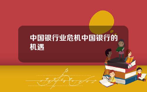 中国银行业危机中国银行的机遇