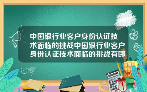 中国银行业客户身份认证技术面临的挑战中国银行业客户身份认证技术面临的挑战有哪些