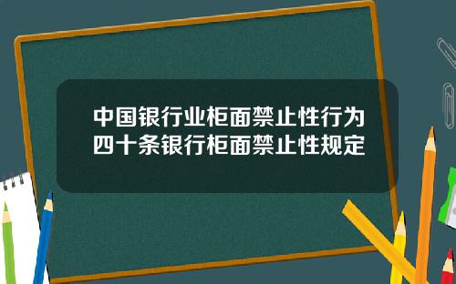 中国银行业柜面禁止性行为四十条银行柜面禁止性规定