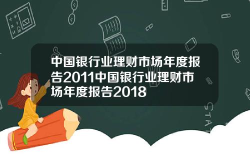 中国银行业理财市场年度报告2011中国银行业理财市场年度报告2018