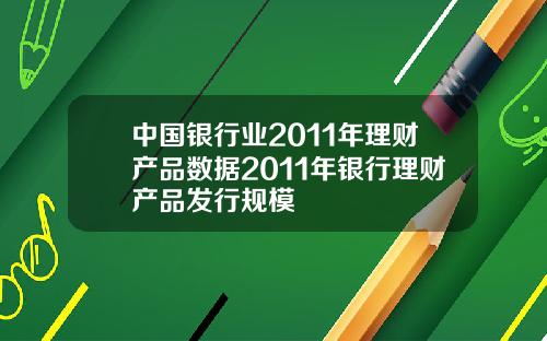 中国银行业2011年理财产品数据2011年银行理财产品发行规模