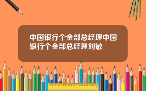 中国银行个金部总经理中国银行个金部总经理刘敏