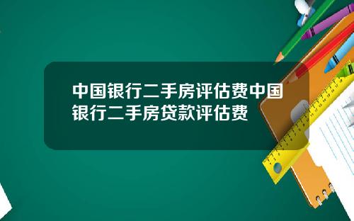 中国银行二手房评估费中国银行二手房贷款评估费