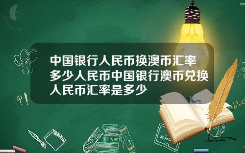 中国银行人民币换澳币汇率多少人民币中国银行澳币兑换人民币汇率是多少