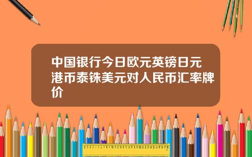 中国银行今日欧元英镑日元港币泰铢美元对人民币汇率牌价