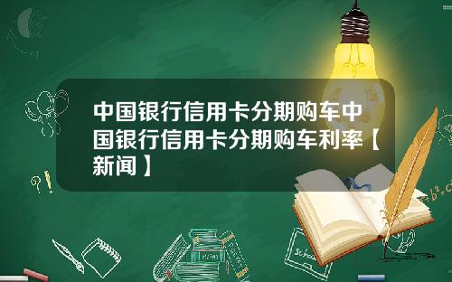 中国银行信用卡分期购车中国银行信用卡分期购车利率【新闻】