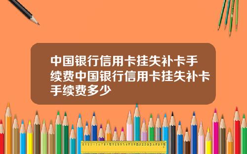 中国银行信用卡挂失补卡手续费中国银行信用卡挂失补卡手续费多少