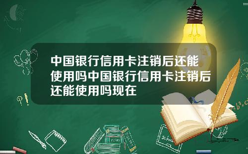 中国银行信用卡注销后还能使用吗中国银行信用卡注销后还能使用吗现在