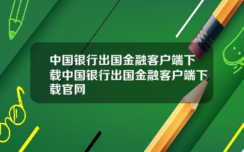 中国银行出国金融客户端下载中国银行出国金融客户端下载官网