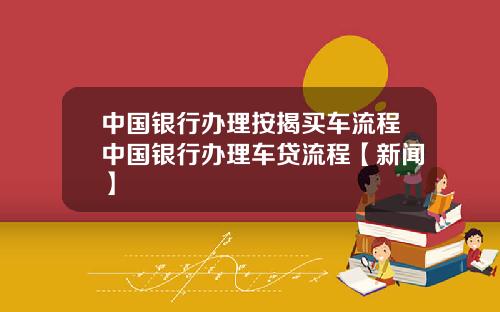 中国银行办理按揭买车流程中国银行办理车贷流程【新闻】