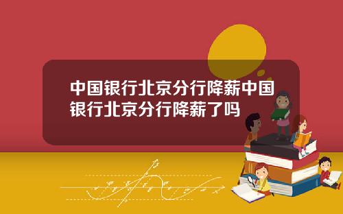中国银行北京分行降薪中国银行北京分行降薪了吗