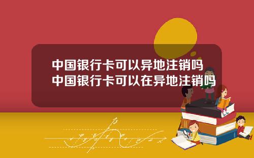 中国银行卡可以异地注销吗中国银行卡可以在异地注销吗